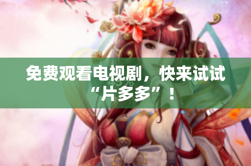 免费观看电视剧，快来试试“片多多”！