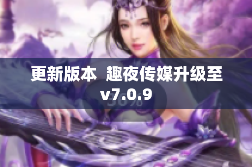 更新版本  趣夜传媒升级至v7.0.9