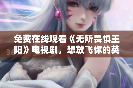 免费在线观看《无所畏惧王阳》电视剧，想放飞你的英雄梦？