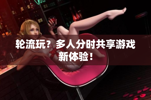轮流玩？多人分时共享游戏新体验！