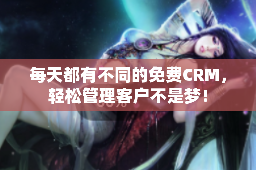 每天都有不同的免费CRM，轻松管理客户不是梦！