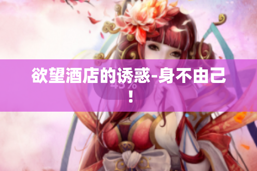 欲望酒店的诱惑-身不由己！