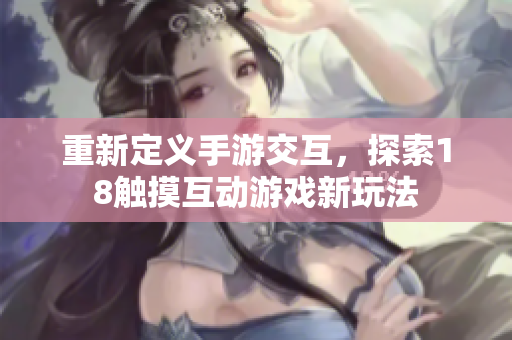 重新定义手游交互，探索18触摸互动游戏新玩法