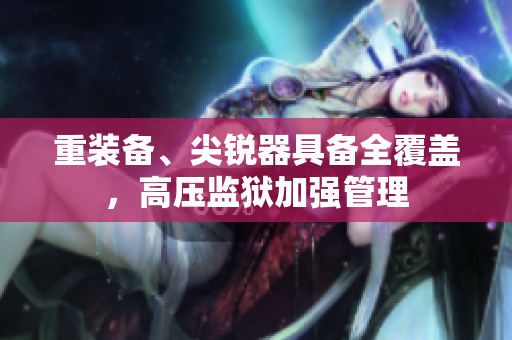 重装备、尖锐器具备全覆盖，高压监狱加强管理