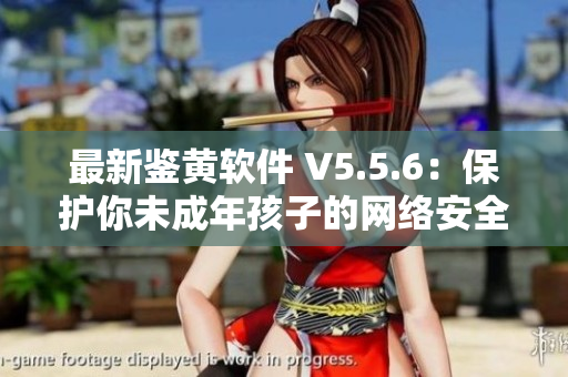 最新鉴黄软件 V5.5.6：保护你未成年孩子的网络安全