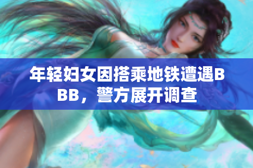 年轻妇女因搭乘地铁遭遇BBB，警方展开调查