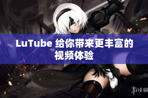 LuTube 给你带来更丰富的视频体验