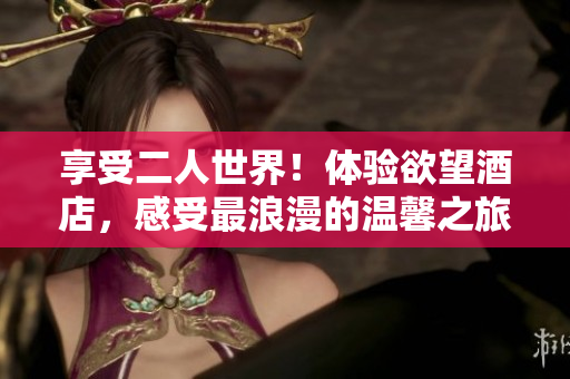 享受二人世界！体验欲望酒店，感受最浪漫的温馨之旅！