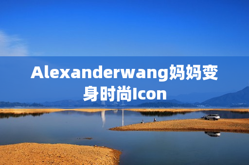 Alexanderwang妈妈变身时尚Icon