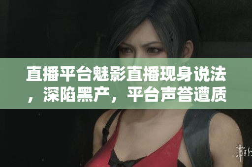直播平台魅影直播现身说法，深陷黑产，平台声誉遭质疑