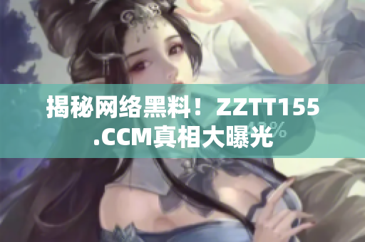 揭秘网络黑料！ZZTT155.CCM真相大曝光