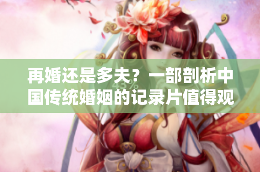 再婚还是多夫？一部剖析中国传统婚姻的记录片值得观看！
