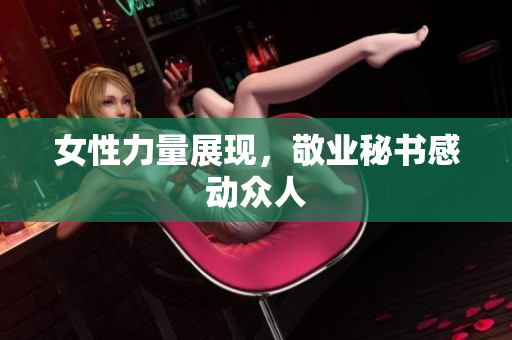 女性力量展现，敬业秘书感动众人