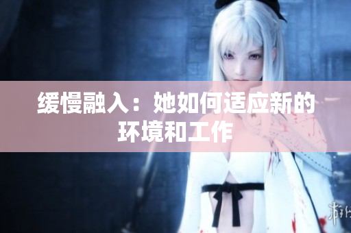 缓慢融入：她如何适应新的环境和工作