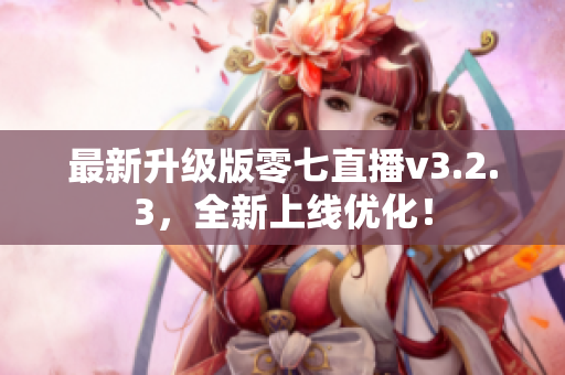 最新升级版零七直播v3.2.3，全新上线优化！