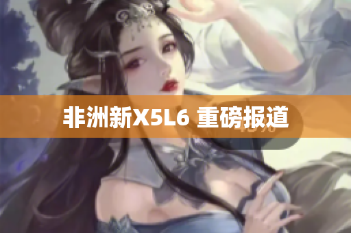 非洲新X5L6 重磅报道
