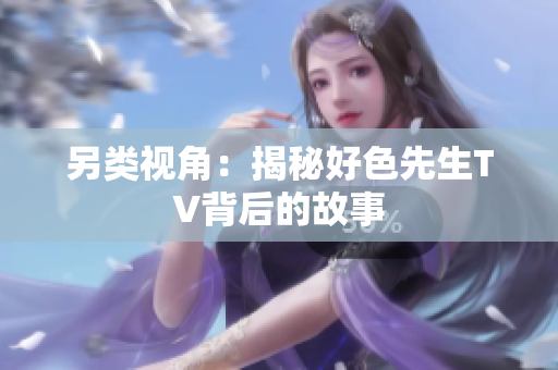 另类视角：揭秘好色先生TV背后的故事