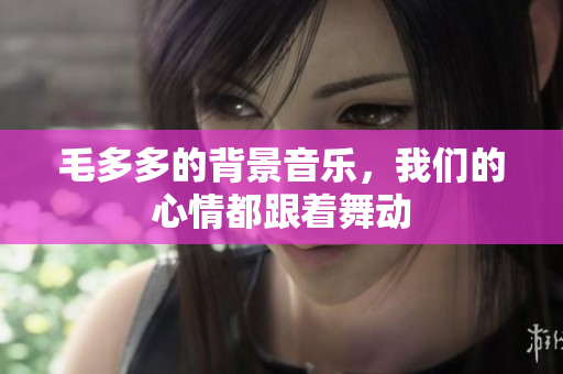毛多多的背景音乐，我们的心情都跟着舞动