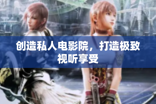 创造私人电影院，打造极致视听享受