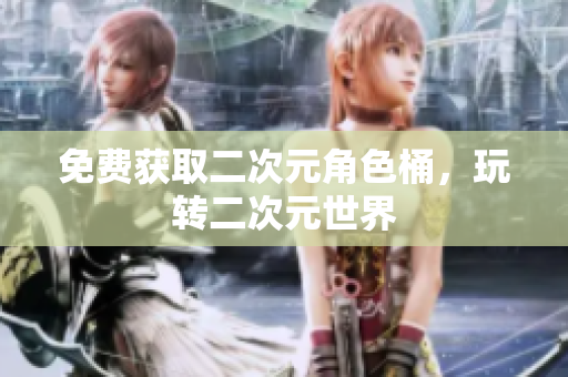 免费获取二次元角色桶，玩转二次元世界