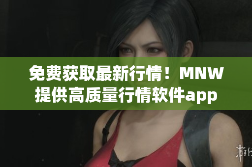 免费获取最新行情！MNW提供高质量行情软件app