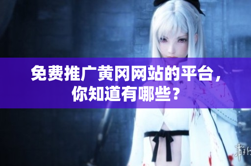 免费推广黄冈网站的平台，你知道有哪些？