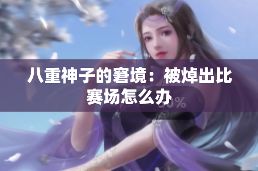 八重神子的窘境：被焯出比赛场怎么办