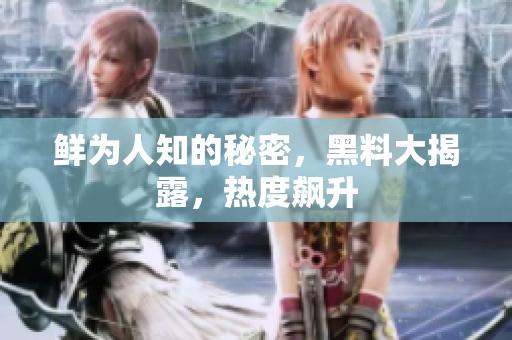 鲜为人知的秘密，黑料大揭露，热度飙升