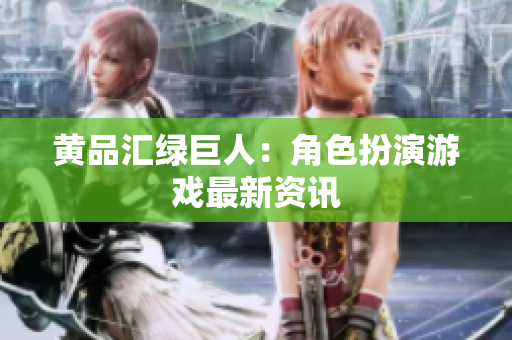 黄品汇绿巨人：角色扮演游戏最新资讯