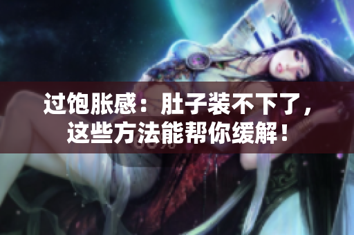 过饱胀感：肚子装不下了，这些方法能帮你缓解！