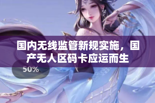 国内无线监管新规实施，国产无人区码卡应运而生