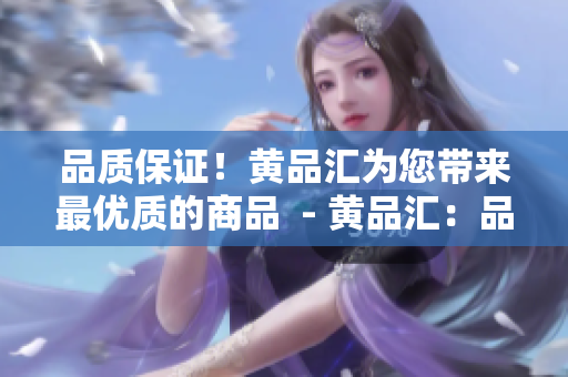 品质保证！黄品汇为您带来最优质的商品  - 黄品汇：品质保障，为您打造最优商品