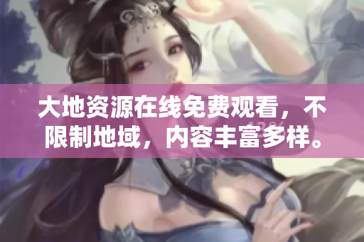 大地资源在线免费观看，不限制地域，内容丰富多样。