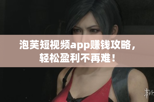 泡芙短视频app赚钱攻略，轻松盈利不再难！