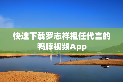 快速下载罗志祥担任代言的鸭脖视频App