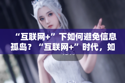 “互联网+”下如何避免信息孤岛？“互联网+”时代，如何避免信息孤岛？