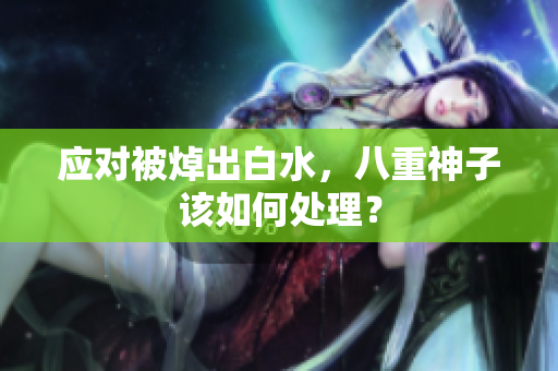 应对被焯出白水，八重神子该如何处理？