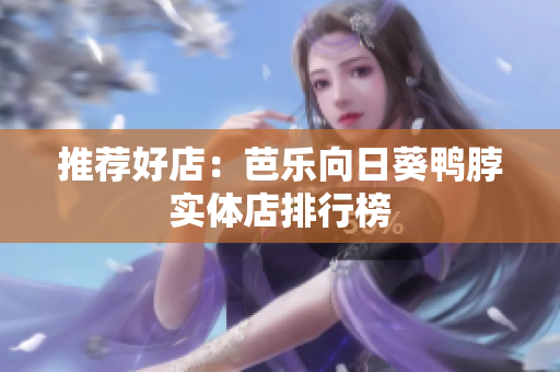推荐好店：芭乐向日葵鸭脖实体店排行榜
