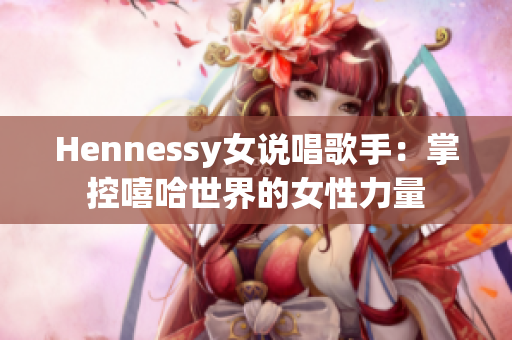 Hennessy女说唱歌手：掌控嘻哈世界的女性力量