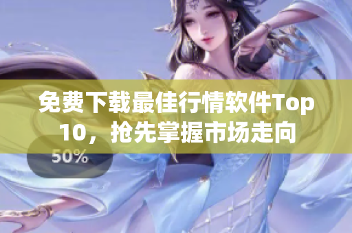 免费下载最佳行情软件Top10，抢先掌握市场走向