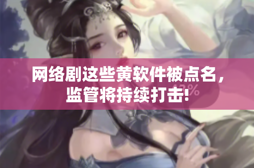 网络剧这些黄软件被点名，监管将持续打击!
