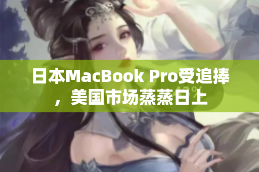 日本MacBook Pro受追捧，美国市场蒸蒸日上