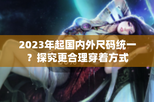 2023年起国内外尺码统一？探究更合理穿着方式