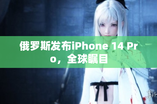 俄罗斯发布iPhone 14 Pro，全球瞩目