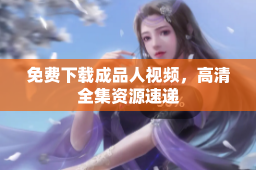 免费下载成品人视频，高清全集资源速递