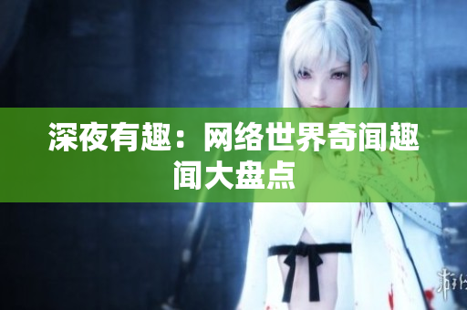深夜有趣：网络世界奇闻趣闻大盘点