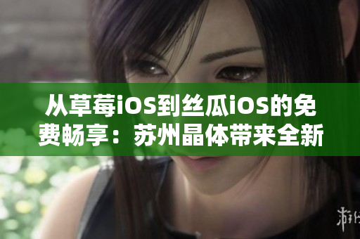 从草莓iOS到丝瓜iOS的免费畅享：苏州晶体带来全新体验