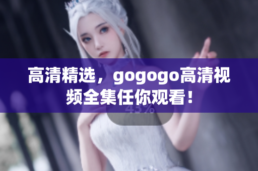 高清精选，gogogo高清视频全集任你观看！