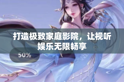 打造极致家庭影院，让视听娱乐无限畅享
