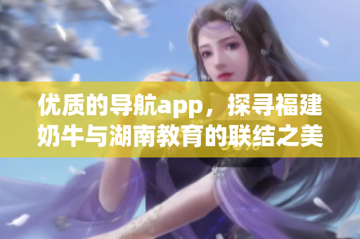 优质的导航app，探寻福建奶牛与湖南教育的联结之美